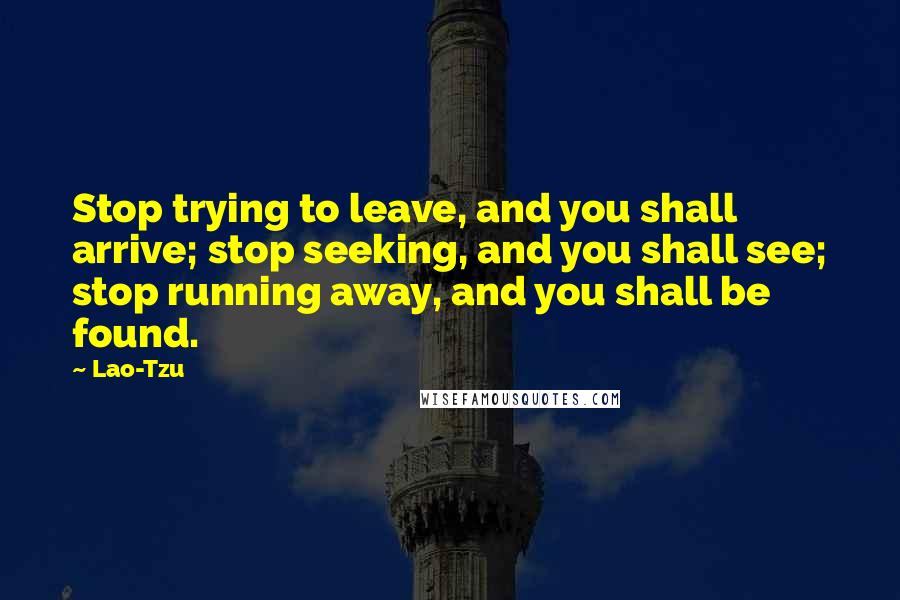 Lao-Tzu Quotes: Stop trying to leave, and you shall arrive; stop seeking, and you shall see; stop running away, and you shall be found.