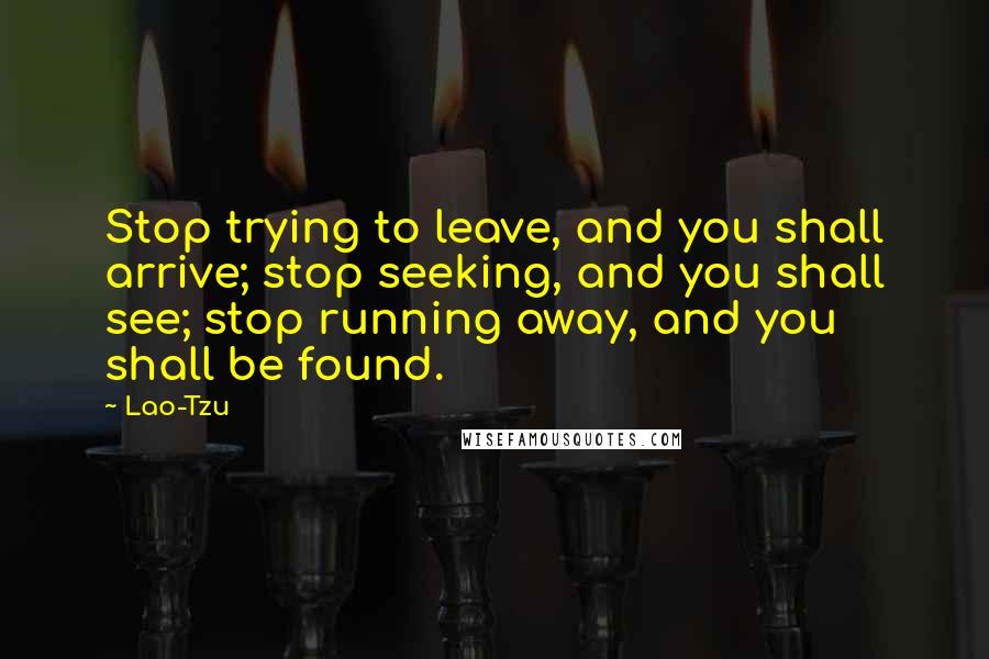 Lao-Tzu Quotes: Stop trying to leave, and you shall arrive; stop seeking, and you shall see; stop running away, and you shall be found.