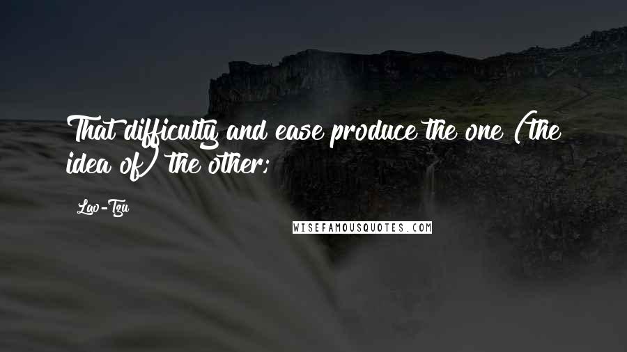 Lao-Tzu Quotes: That difficulty and ease produce the one (the idea of) the other;