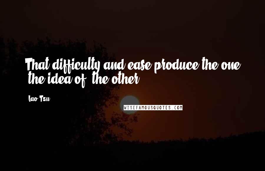 Lao-Tzu Quotes: That difficulty and ease produce the one (the idea of) the other;