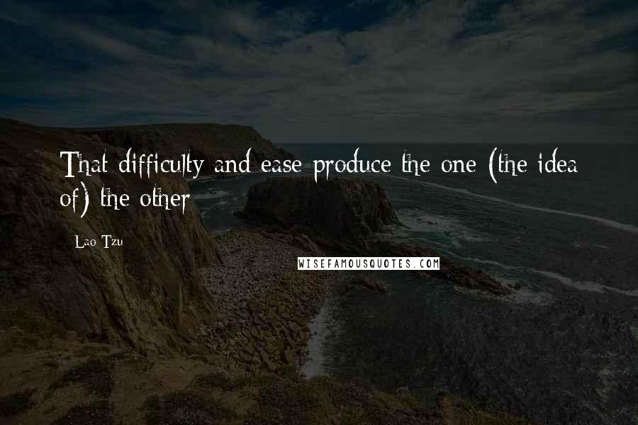 Lao-Tzu Quotes: That difficulty and ease produce the one (the idea of) the other;