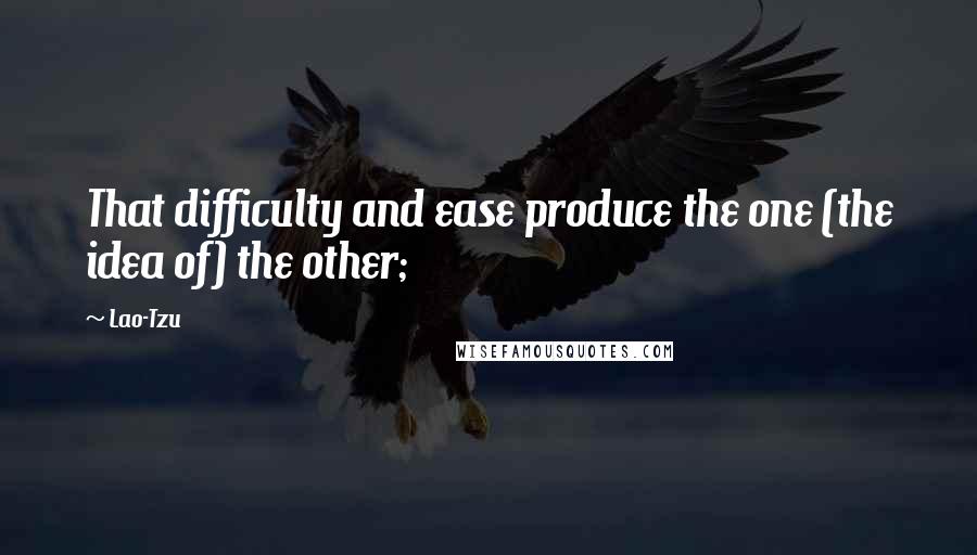 Lao-Tzu Quotes: That difficulty and ease produce the one (the idea of) the other;