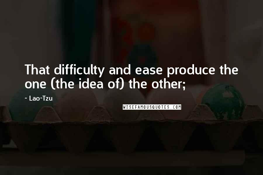 Lao-Tzu Quotes: That difficulty and ease produce the one (the idea of) the other;