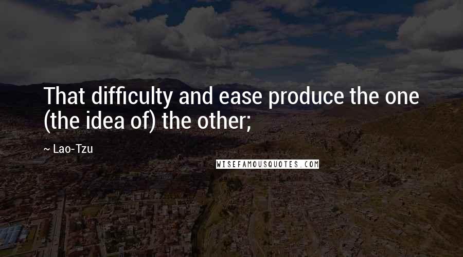 Lao-Tzu Quotes: That difficulty and ease produce the one (the idea of) the other;