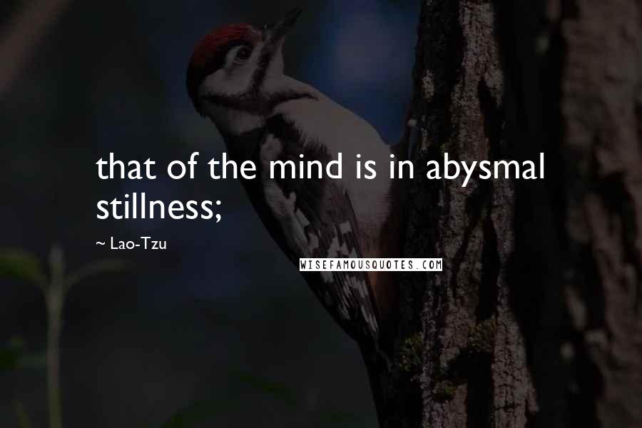 Lao-Tzu Quotes: that of the mind is in abysmal stillness;