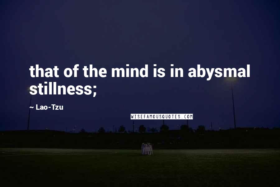 Lao-Tzu Quotes: that of the mind is in abysmal stillness;