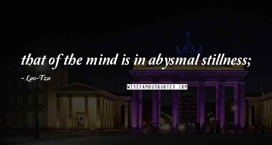 Lao-Tzu Quotes: that of the mind is in abysmal stillness;