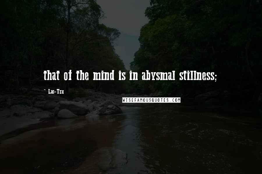 Lao-Tzu Quotes: that of the mind is in abysmal stillness;