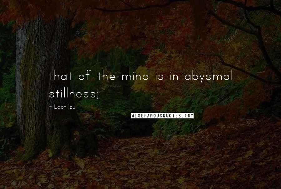 Lao-Tzu Quotes: that of the mind is in abysmal stillness;