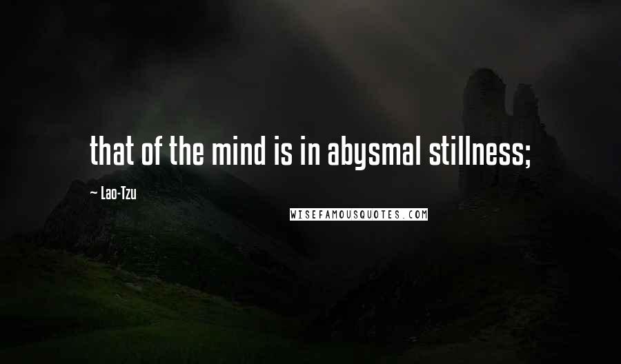 Lao-Tzu Quotes: that of the mind is in abysmal stillness;