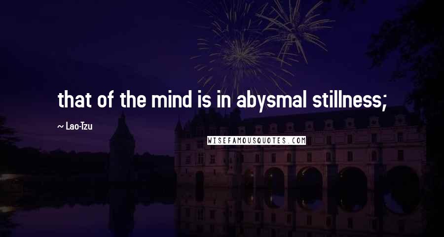Lao-Tzu Quotes: that of the mind is in abysmal stillness;