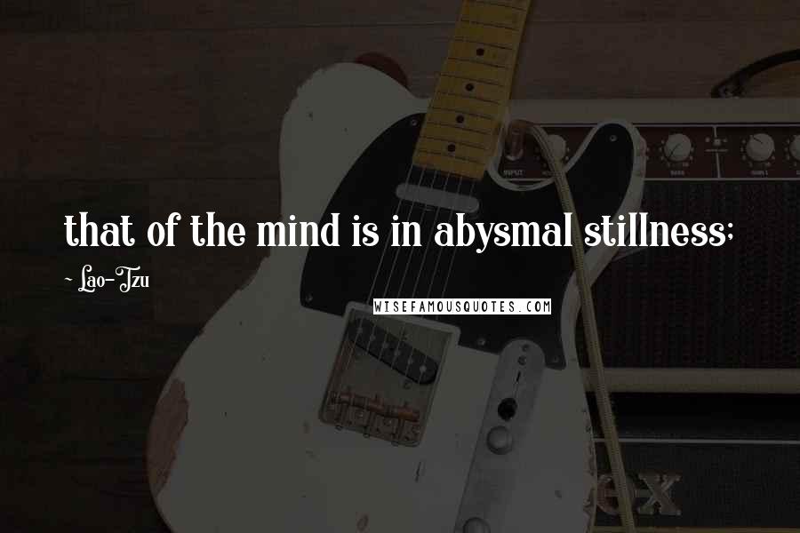 Lao-Tzu Quotes: that of the mind is in abysmal stillness;