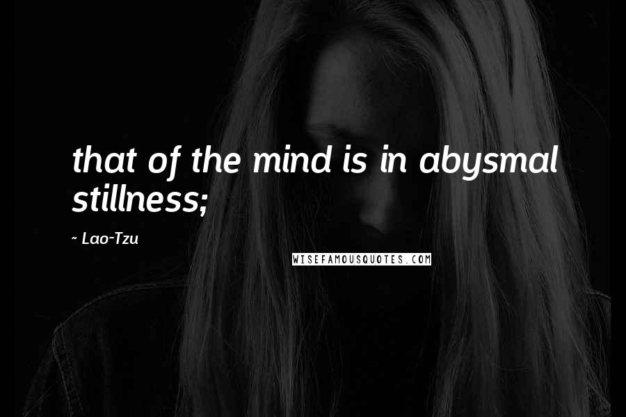 Lao-Tzu Quotes: that of the mind is in abysmal stillness;