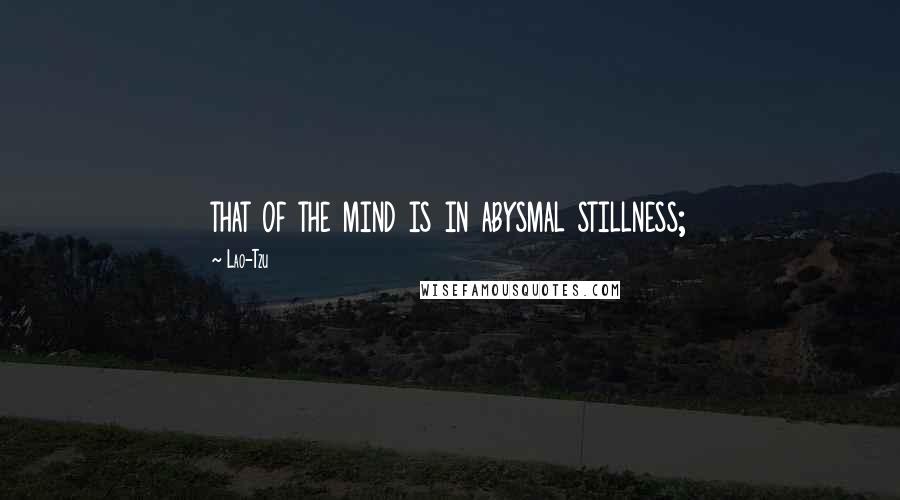 Lao-Tzu Quotes: that of the mind is in abysmal stillness;