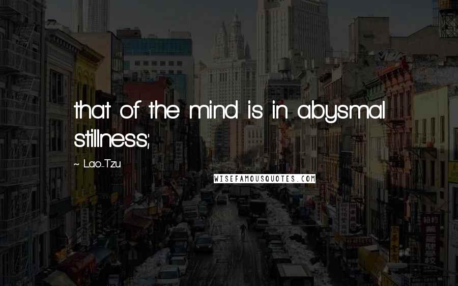 Lao-Tzu Quotes: that of the mind is in abysmal stillness;
