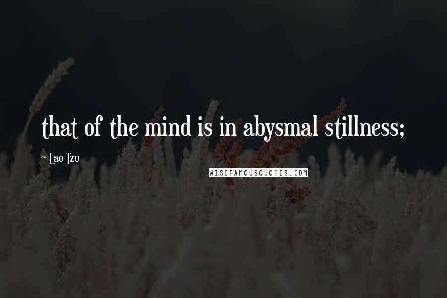 Lao-Tzu Quotes: that of the mind is in abysmal stillness;