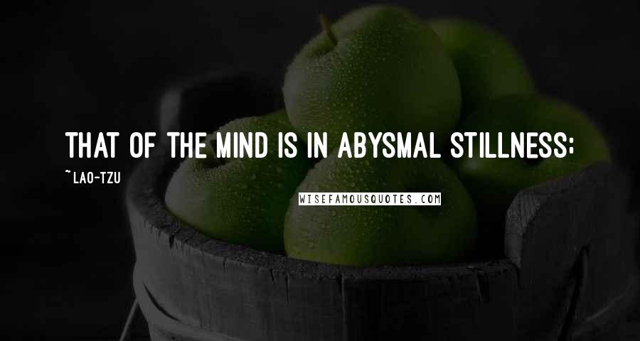 Lao-Tzu Quotes: that of the mind is in abysmal stillness;
