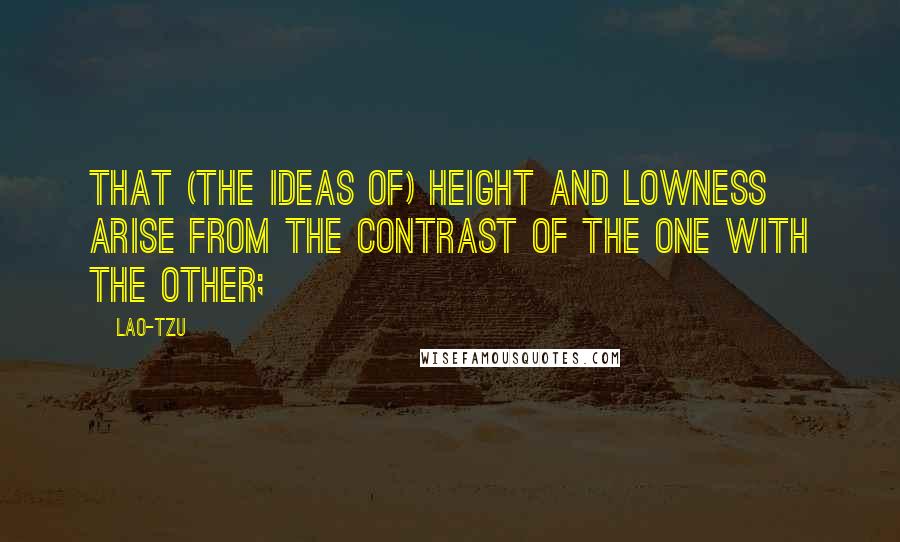 Lao-Tzu Quotes: That (the ideas of) height and lowness arise from the contrast of the one with the other;