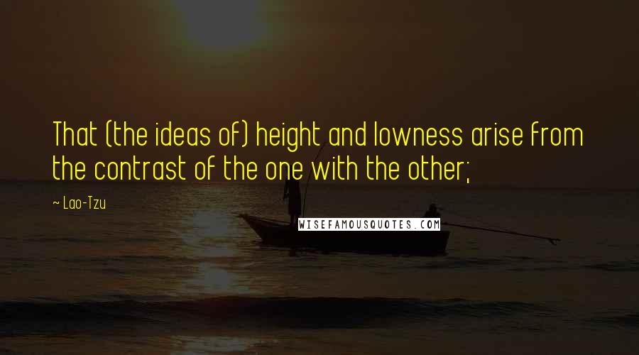 Lao-Tzu Quotes: That (the ideas of) height and lowness arise from the contrast of the one with the other;