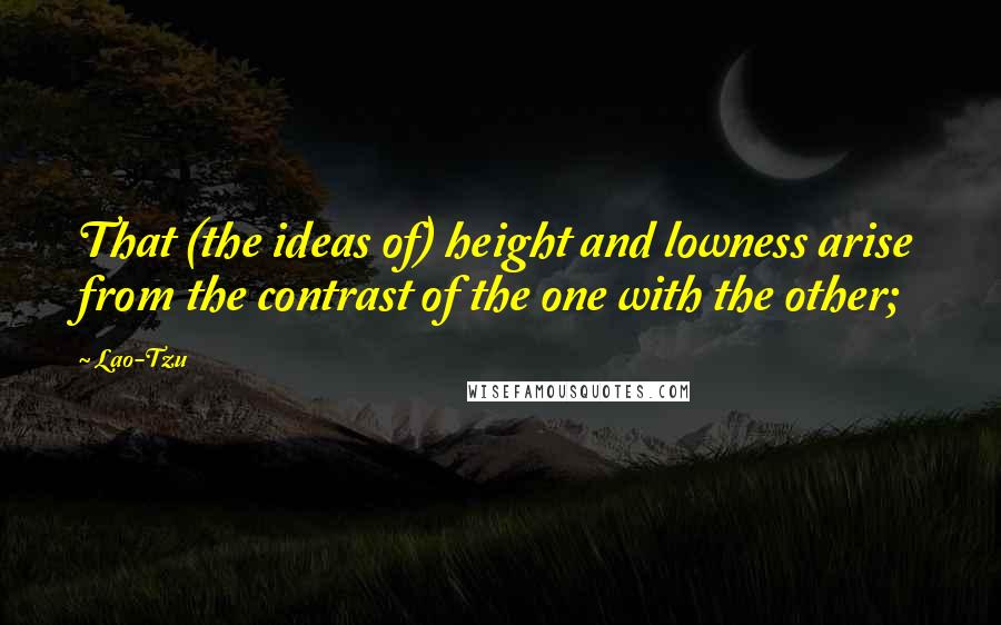 Lao-Tzu Quotes: That (the ideas of) height and lowness arise from the contrast of the one with the other;