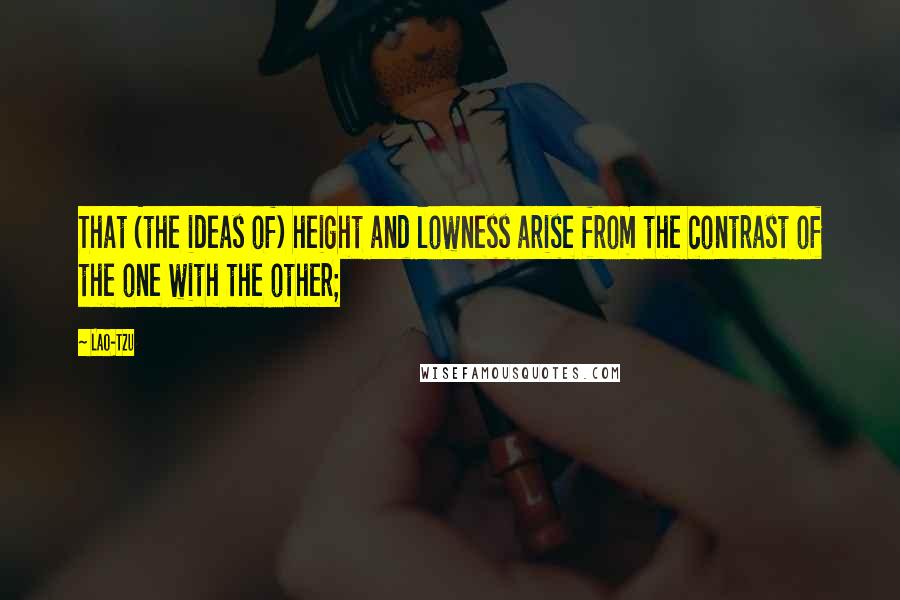 Lao-Tzu Quotes: That (the ideas of) height and lowness arise from the contrast of the one with the other;