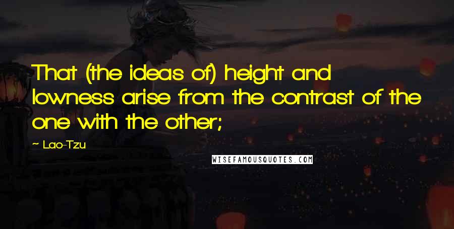 Lao-Tzu Quotes: That (the ideas of) height and lowness arise from the contrast of the one with the other;