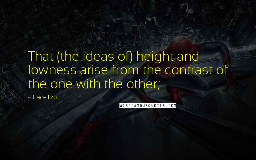 Lao-Tzu Quotes: That (the ideas of) height and lowness arise from the contrast of the one with the other;