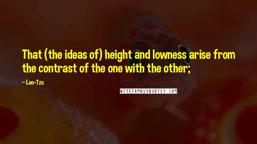 Lao-Tzu Quotes: That (the ideas of) height and lowness arise from the contrast of the one with the other;