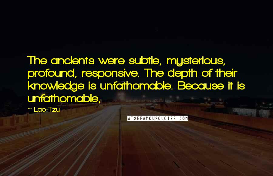 Lao-Tzu Quotes: The ancients were subtle, mysterious, profound, responsive. The depth of their knowledge is unfathomable. Because it is unfathomable,