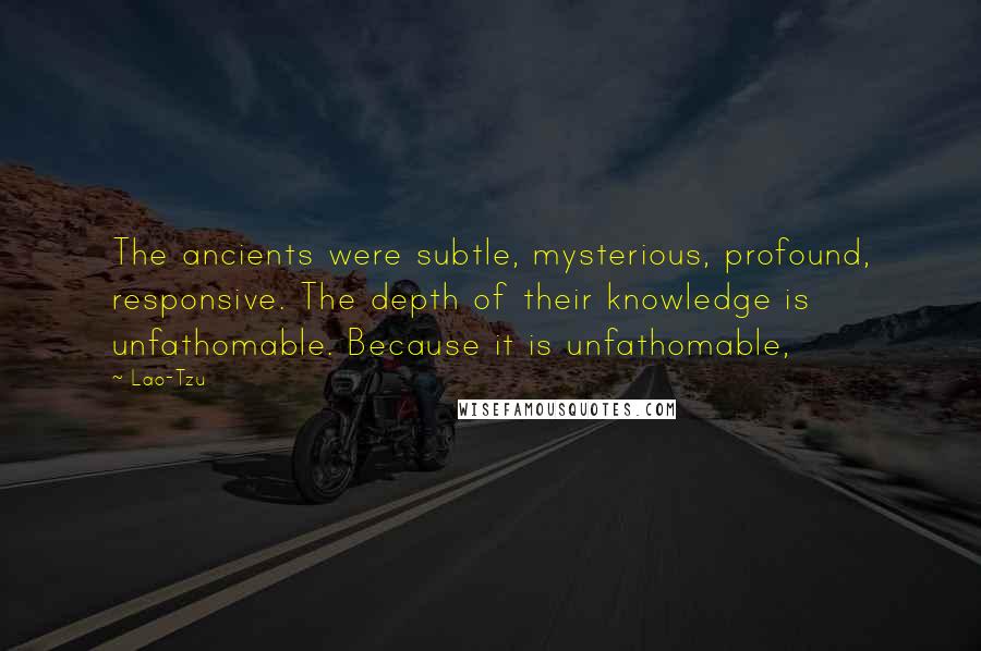 Lao-Tzu Quotes: The ancients were subtle, mysterious, profound, responsive. The depth of their knowledge is unfathomable. Because it is unfathomable,