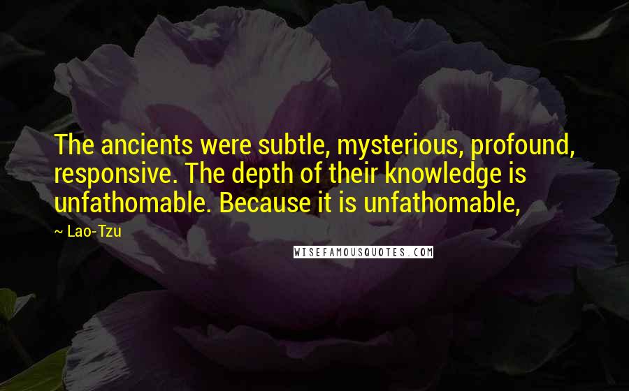 Lao-Tzu Quotes: The ancients were subtle, mysterious, profound, responsive. The depth of their knowledge is unfathomable. Because it is unfathomable,
