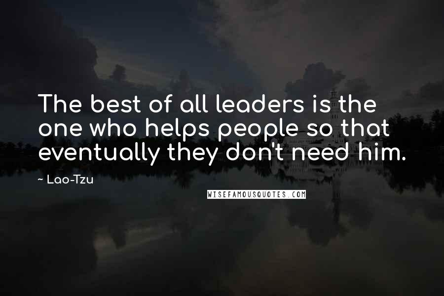 Lao-Tzu Quotes: The best of all leaders is the one who helps people so that eventually they don't need him.