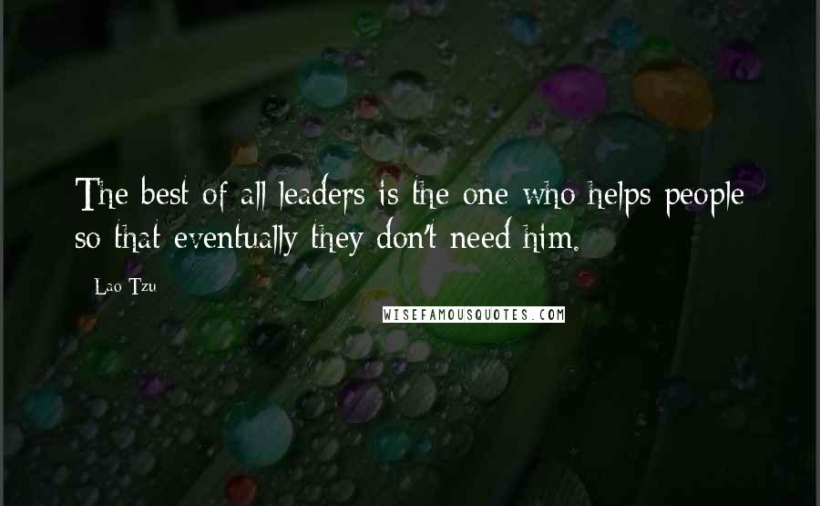 Lao-Tzu Quotes: The best of all leaders is the one who helps people so that eventually they don't need him.