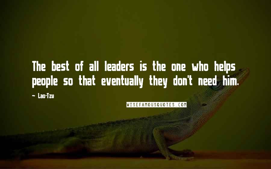 Lao-Tzu Quotes: The best of all leaders is the one who helps people so that eventually they don't need him.