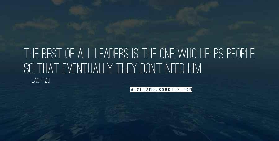 Lao-Tzu Quotes: The best of all leaders is the one who helps people so that eventually they don't need him.