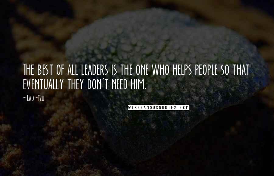 Lao-Tzu Quotes: The best of all leaders is the one who helps people so that eventually they don't need him.