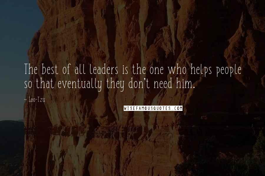 Lao-Tzu Quotes: The best of all leaders is the one who helps people so that eventually they don't need him.