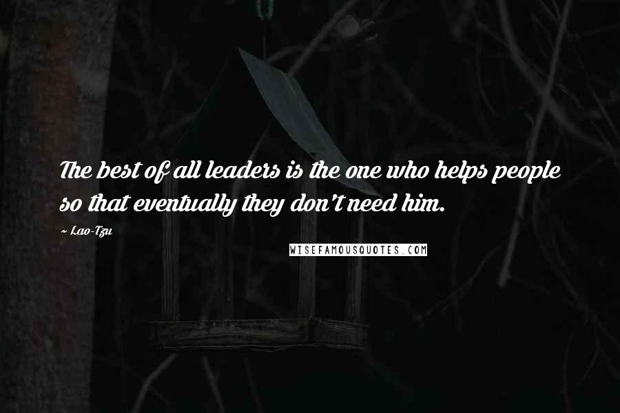 Lao-Tzu Quotes: The best of all leaders is the one who helps people so that eventually they don't need him.