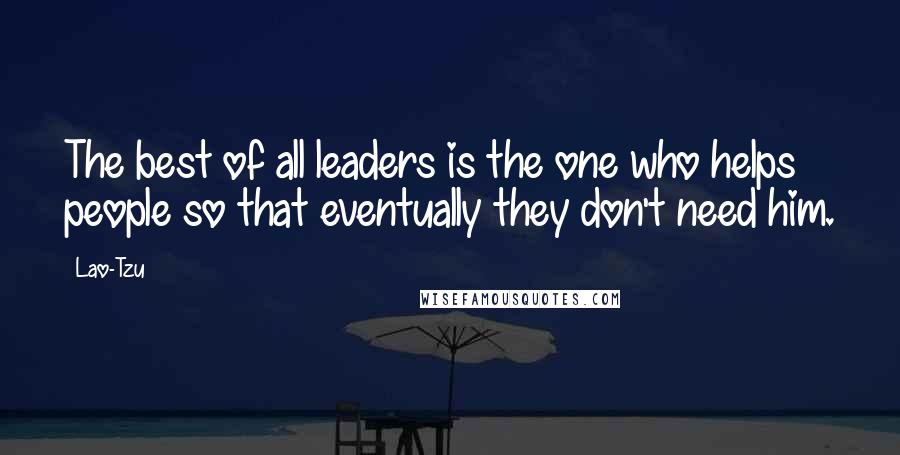 Lao-Tzu Quotes: The best of all leaders is the one who helps people so that eventually they don't need him.