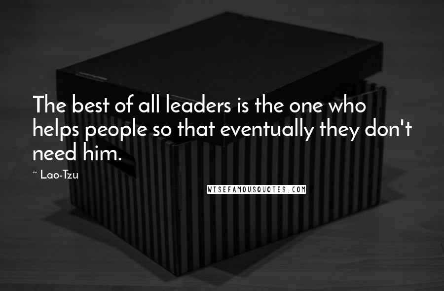 Lao-Tzu Quotes: The best of all leaders is the one who helps people so that eventually they don't need him.