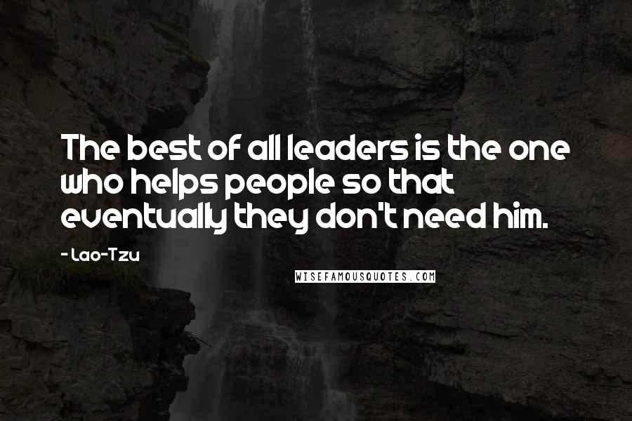 Lao-Tzu Quotes: The best of all leaders is the one who helps people so that eventually they don't need him.