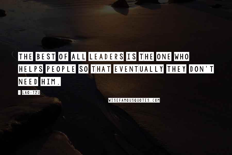 Lao-Tzu Quotes: The best of all leaders is the one who helps people so that eventually they don't need him.