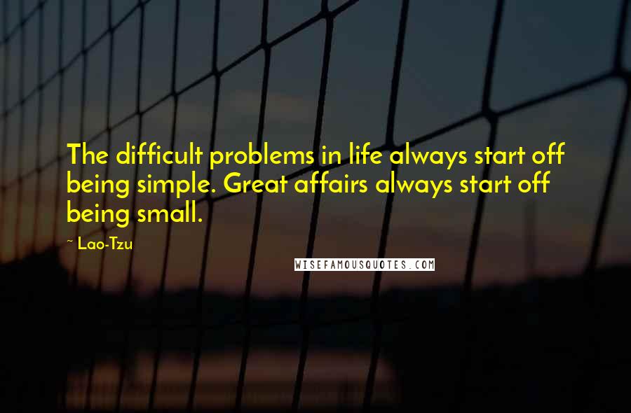 Lao-Tzu Quotes: The difficult problems in life always start off being simple. Great affairs always start off being small.