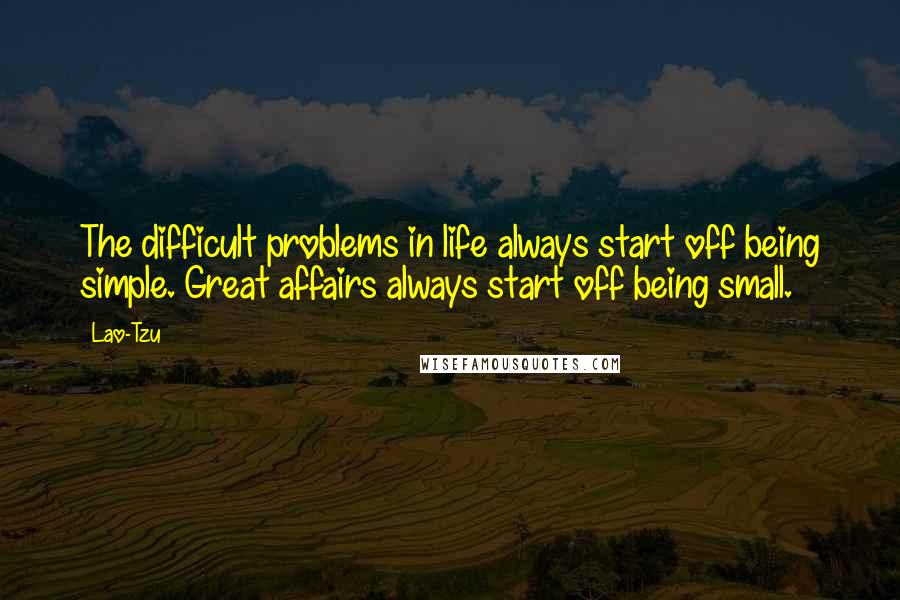 Lao-Tzu Quotes: The difficult problems in life always start off being simple. Great affairs always start off being small.