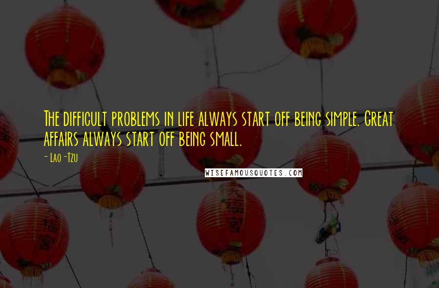 Lao-Tzu Quotes: The difficult problems in life always start off being simple. Great affairs always start off being small.