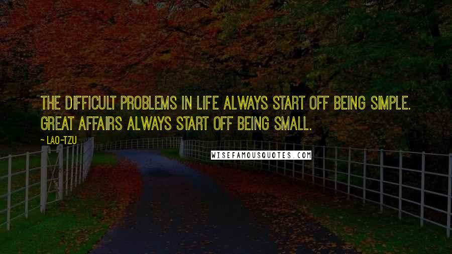 Lao-Tzu Quotes: The difficult problems in life always start off being simple. Great affairs always start off being small.