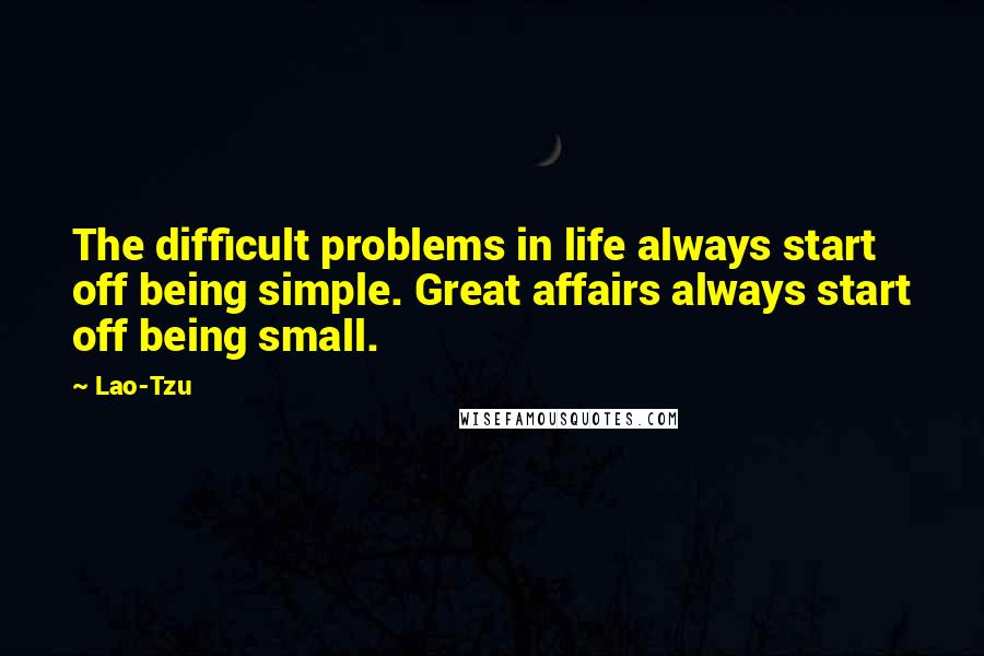 Lao-Tzu Quotes: The difficult problems in life always start off being simple. Great affairs always start off being small.