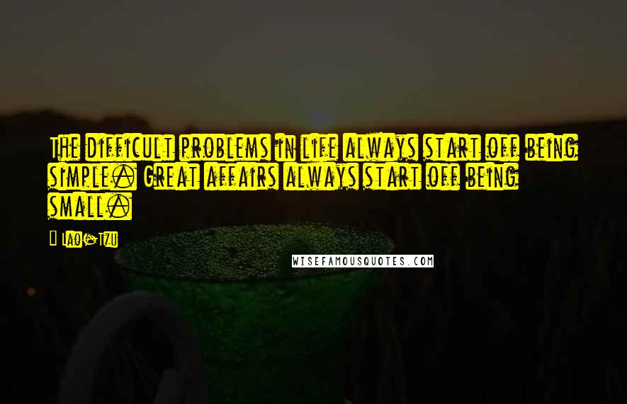 Lao-Tzu Quotes: The difficult problems in life always start off being simple. Great affairs always start off being small.