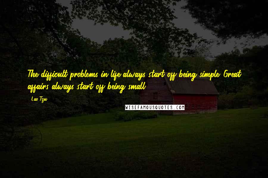 Lao-Tzu Quotes: The difficult problems in life always start off being simple. Great affairs always start off being small.