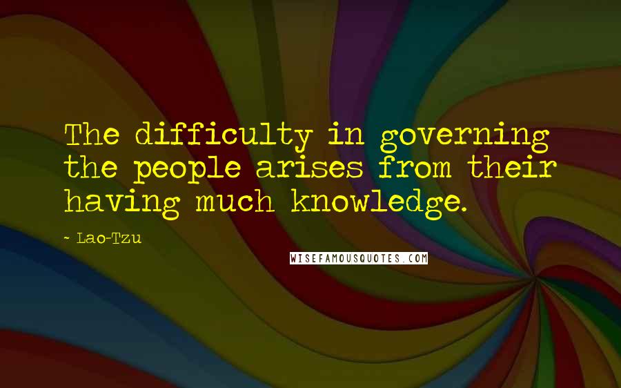 Lao-Tzu Quotes: The difficulty in governing the people arises from their having much knowledge.